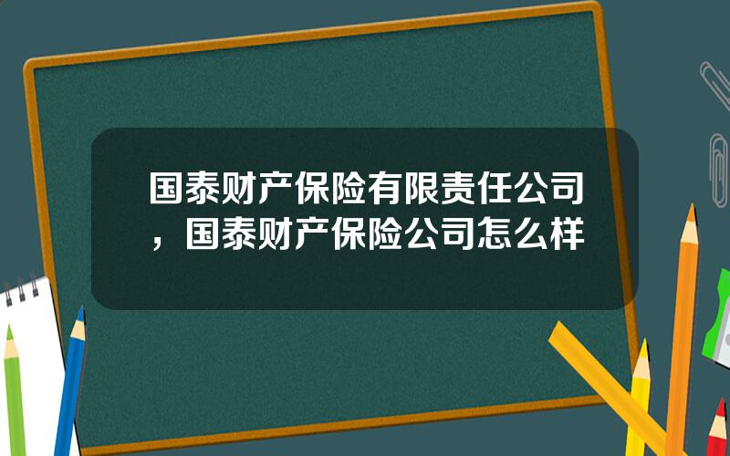 国泰财产保险有限责任公司，国泰财产保险公司怎么样