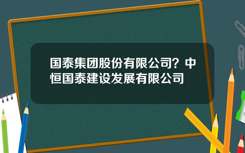 国泰集团股份有限公司？中恒国泰建设发展有限公司