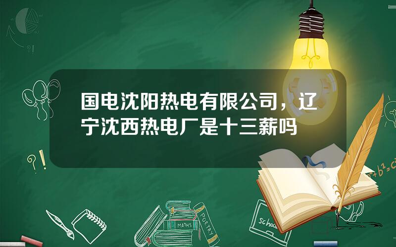 国电沈阳热电有限公司，辽宁沈西热电厂是十三薪吗