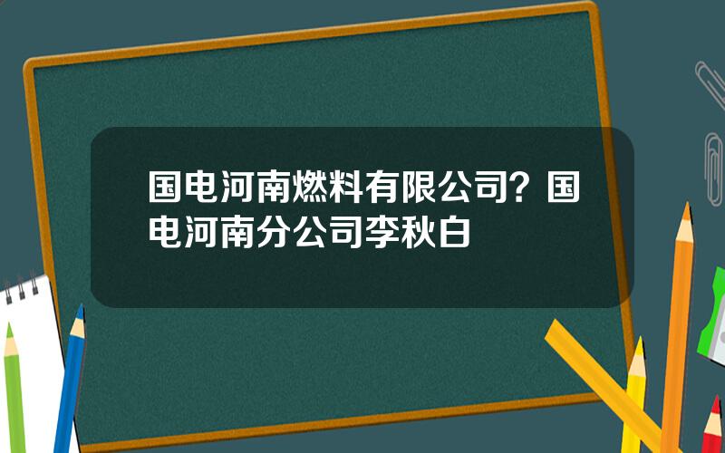 国电河南燃料有限公司？国电河南分公司李秋白