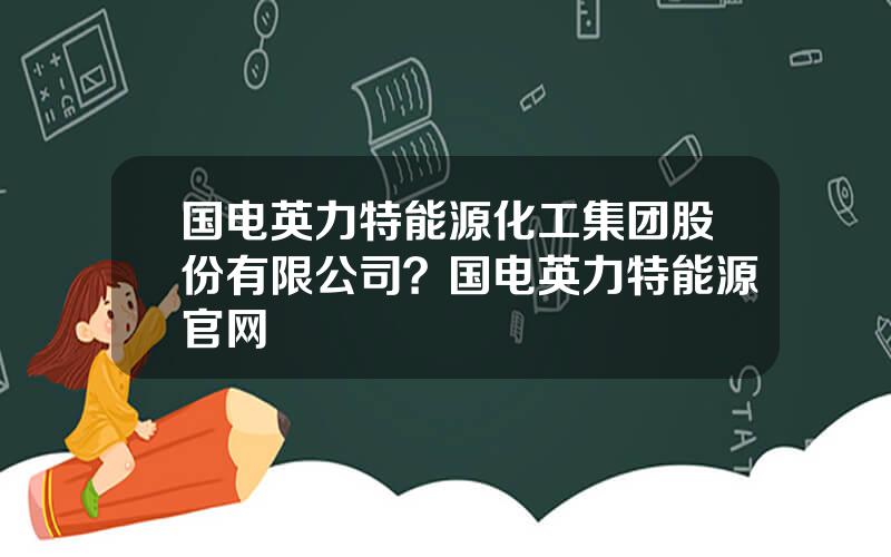 国电英力特能源化工集团股份有限公司？国电英力特能源官网