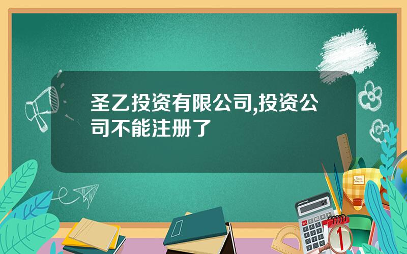 圣乙投资有限公司,投资公司不能注册了