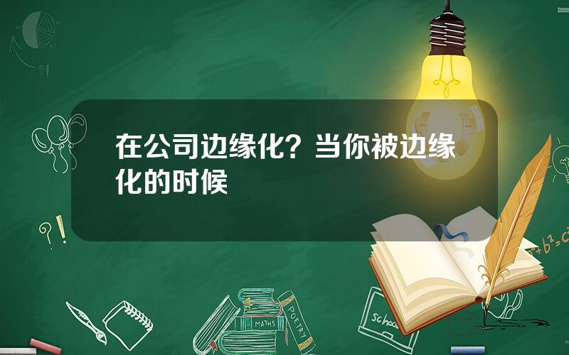 在公司边缘化？当你被边缘化的时候