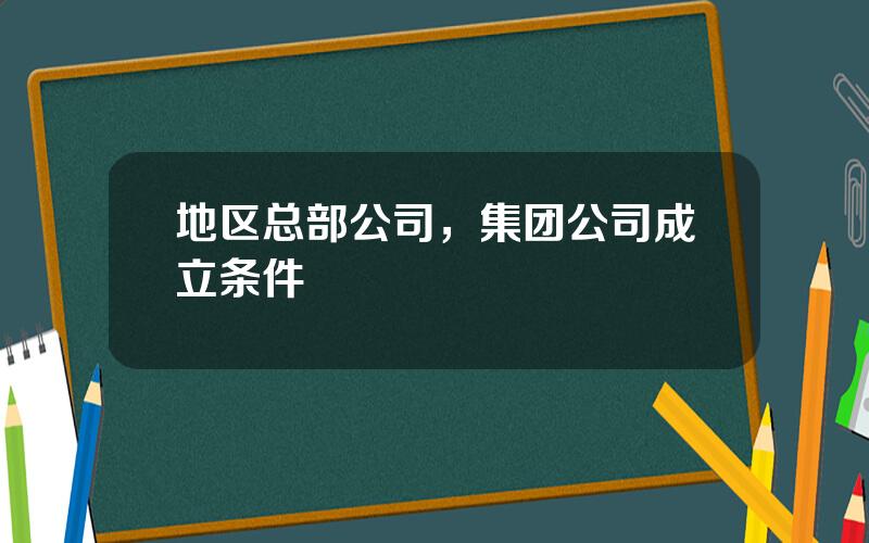 地区总部公司，集团公司成立条件