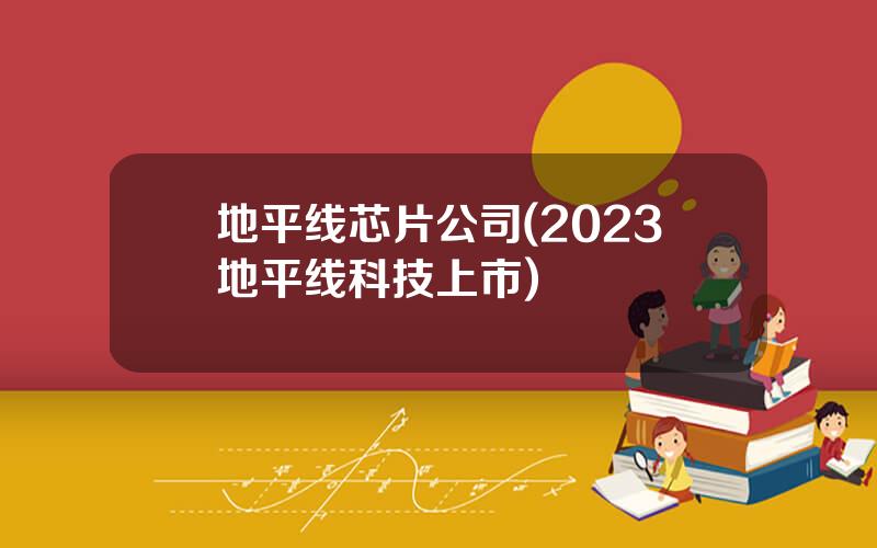 地平线芯片公司(2023地平线科技上市)