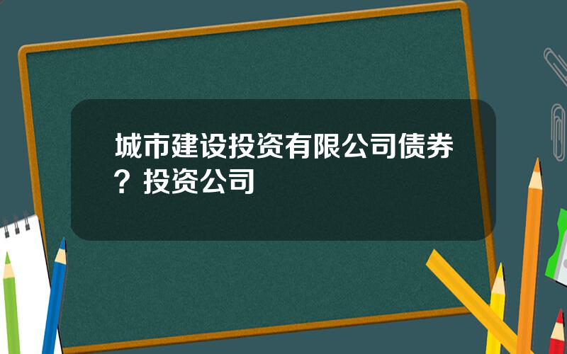 城市建设投资有限公司债券？投资公司