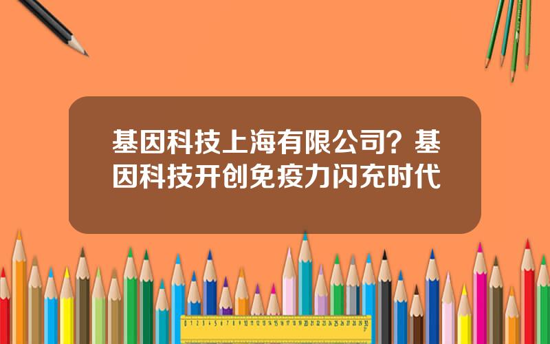 基因科技上海有限公司？基因科技开创免疫力闪充时代