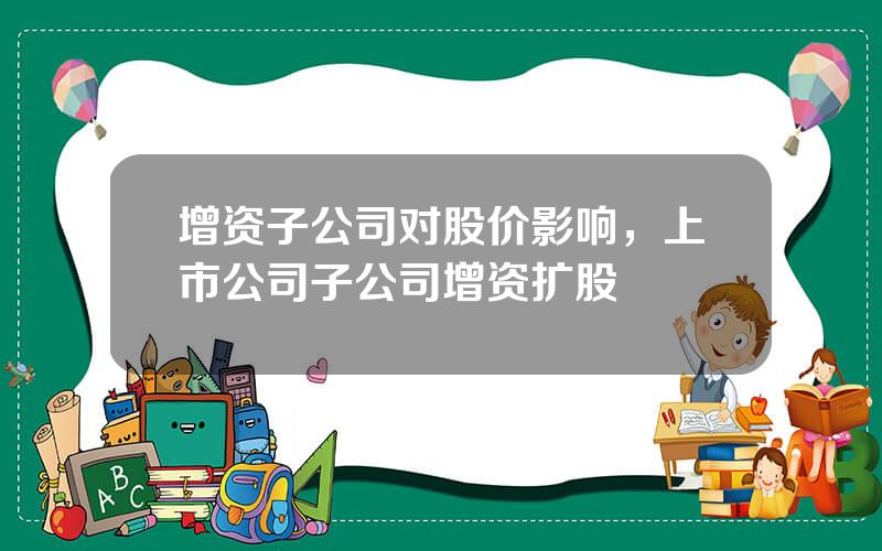 增资子公司对股价影响，上市公司子公司增资扩股