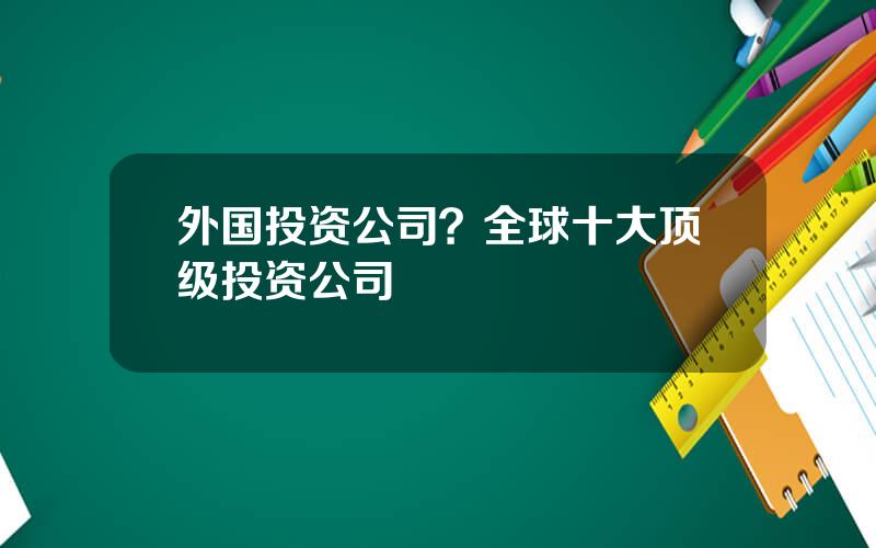 外国投资公司？全球十大顶级投资公司