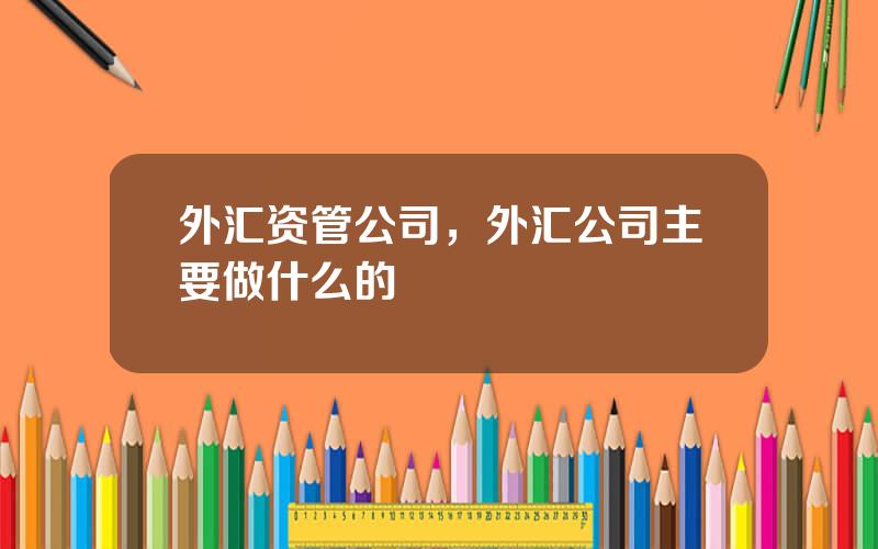 外汇资管公司，外汇公司主要做什么的