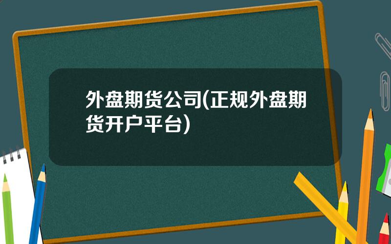 外盘期货公司(正规外盘期货开户平台)