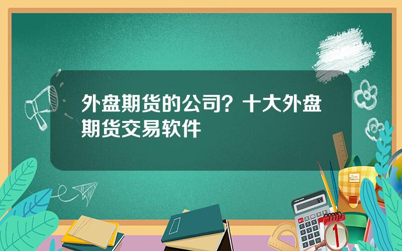 外盘期货的公司？十大外盘期货交易软件