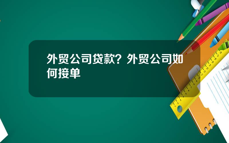 外贸公司贷款？外贸公司如何接单