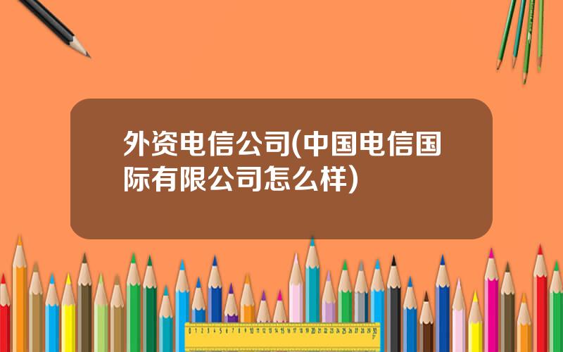 外资电信公司(中国电信国际有限公司怎么样)