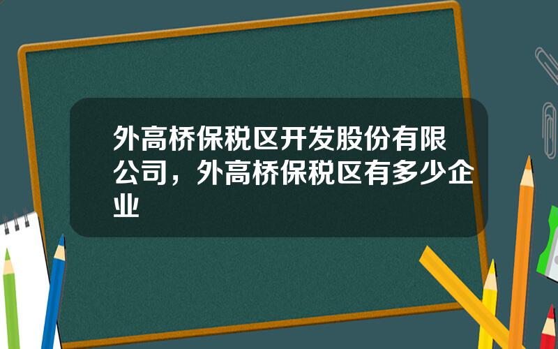 外高桥保税区开发股份有限公司，外高桥保税区有多少企业