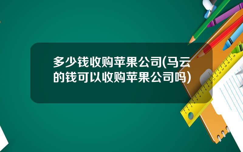 多少钱收购苹果公司(马云的钱可以收购苹果公司吗)