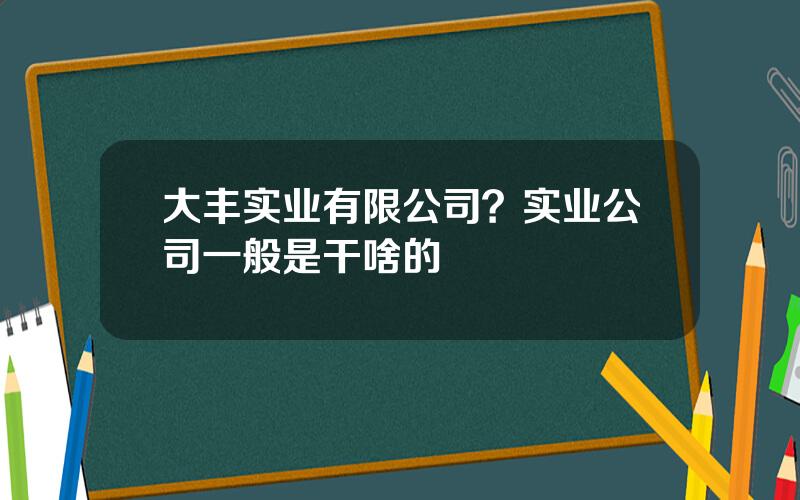 大丰实业有限公司？实业公司一般是干啥的