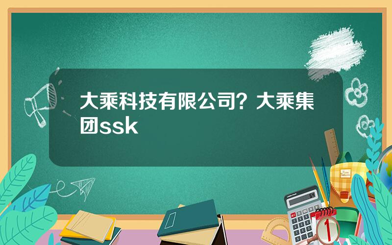 大乘科技有限公司？大乘集团ssk