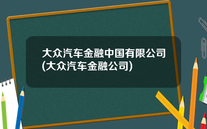 大众汽车金融中国有限公司(大众汽车金融公司)