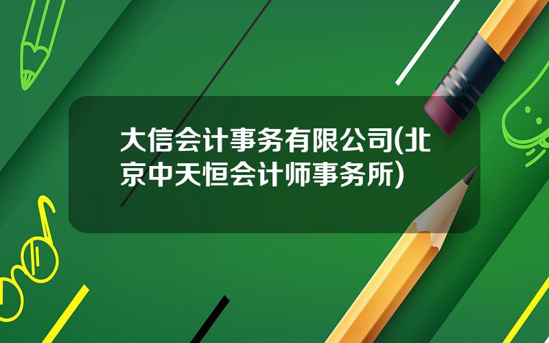 大信会计事务有限公司(北京中天恒会计师事务所)