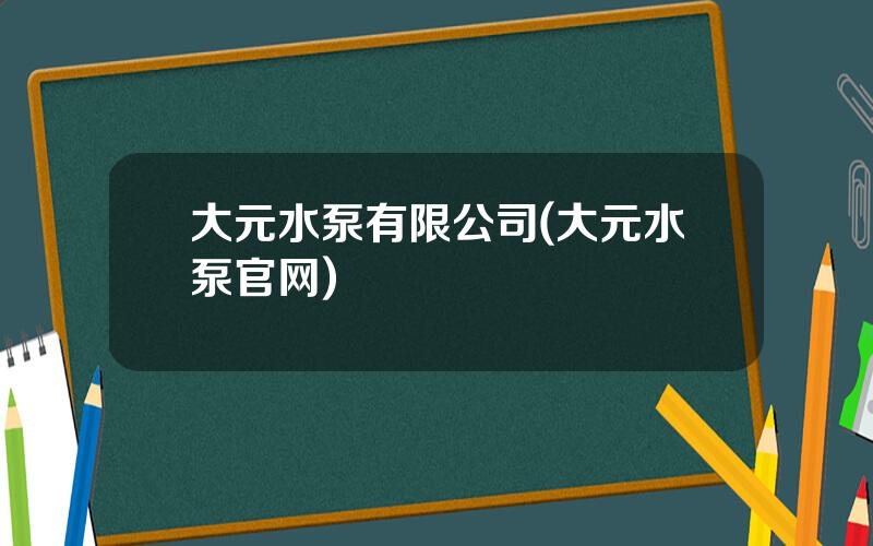 大元水泵有限公司(大元水泵官网)