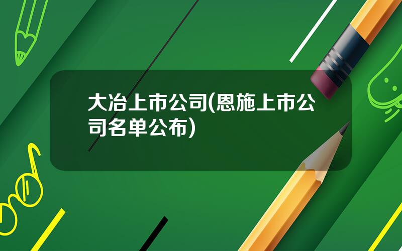 大冶上市公司(恩施上市公司名单公布)