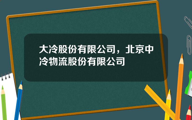 大冷股份有限公司，北京中冷物流股份有限公司