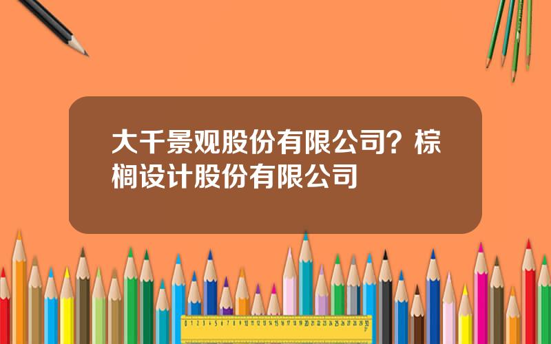 大千景观股份有限公司？棕榈设计股份有限公司