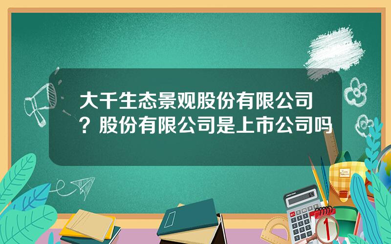 大千生态景观股份有限公司？股份有限公司是上市公司吗