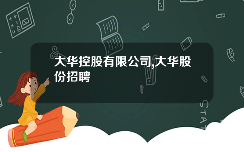 大华控股有限公司,大华股份招聘