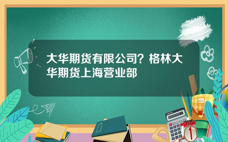 大华期货有限公司？格林大华期货上海营业部