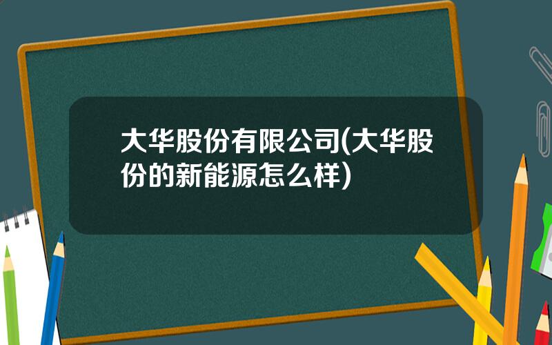 大华股份有限公司(大华股份的新能源怎么样)