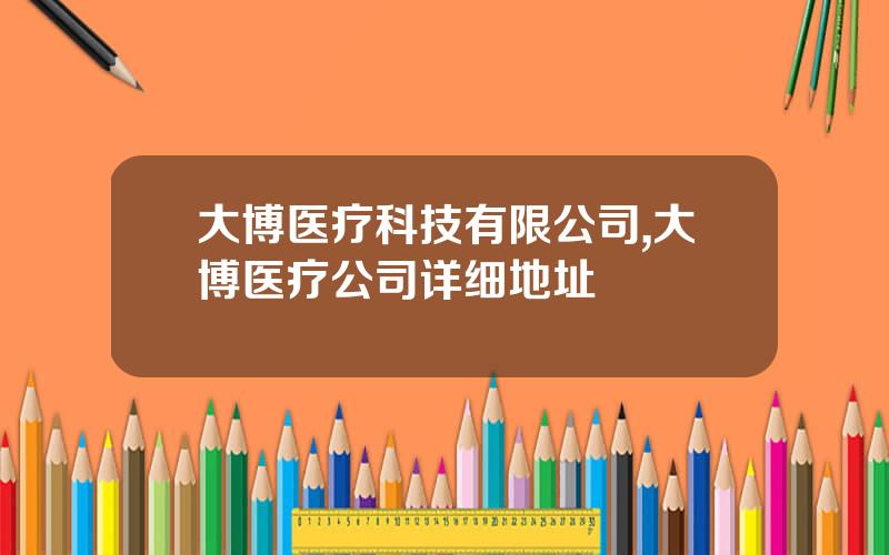 大博医疗科技有限公司,大博医疗公司详细地址