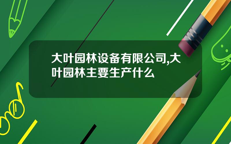 大叶园林设备有限公司,大叶园林主要生产什么