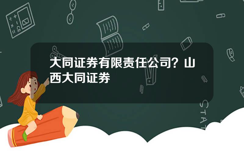 大同证券有限责任公司？山西大同证券