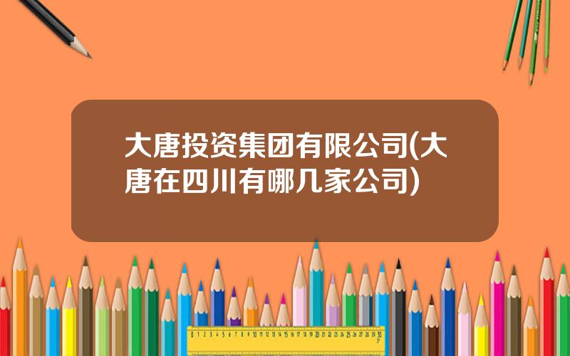 大唐投资集团有限公司(大唐在四川有哪几家公司)