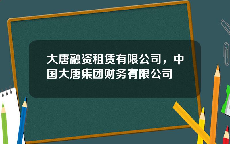 大唐融资租赁有限公司，中国大唐集团财务有限公司