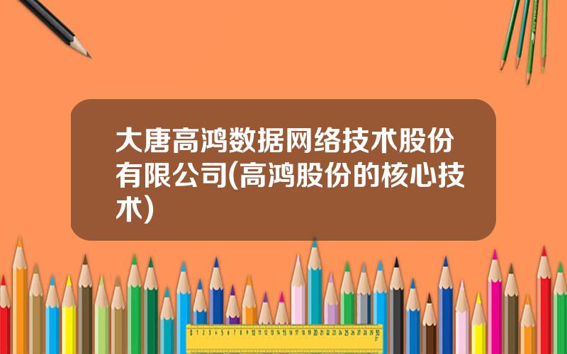 大唐高鸿数据网络技术股份有限公司(高鸿股份的核心技术)