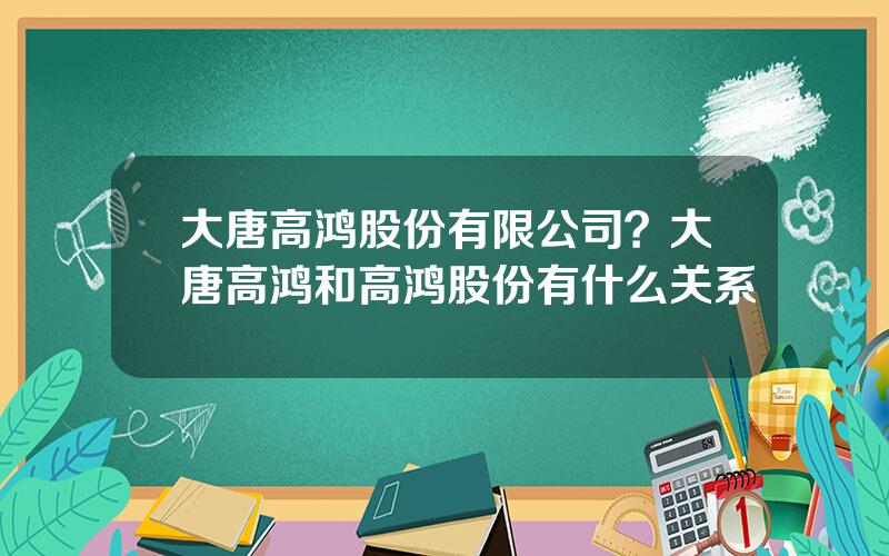 大唐高鸿股份有限公司？大唐高鸿和高鸿股份有什么关系