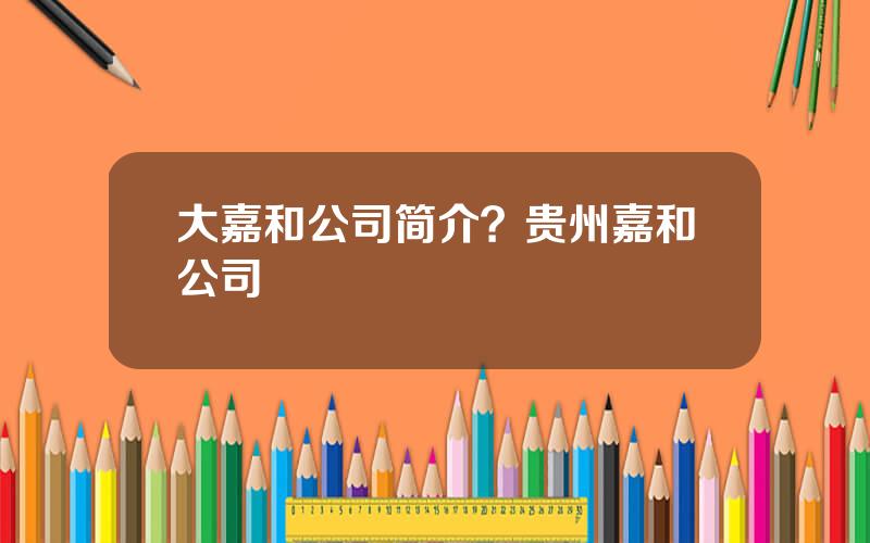 大嘉和公司简介？贵州嘉和公司