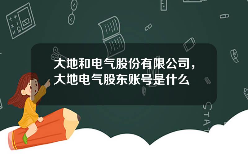 大地和电气股份有限公司，大地电气股东账号是什么