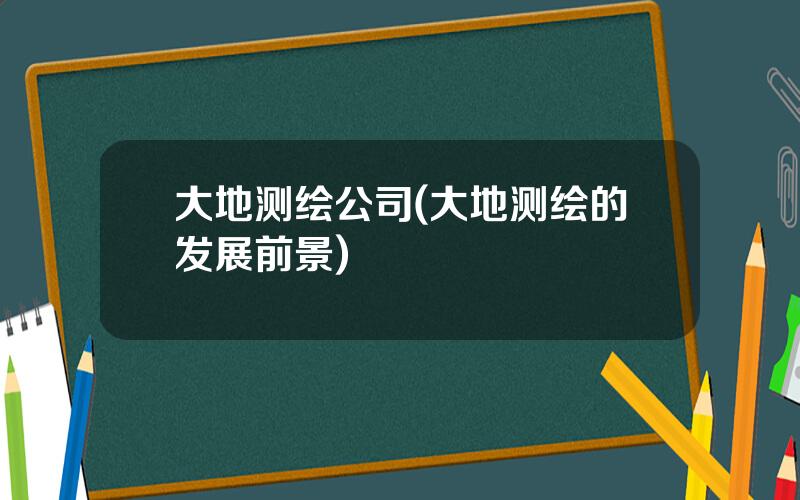 大地测绘公司(大地测绘的发展前景)