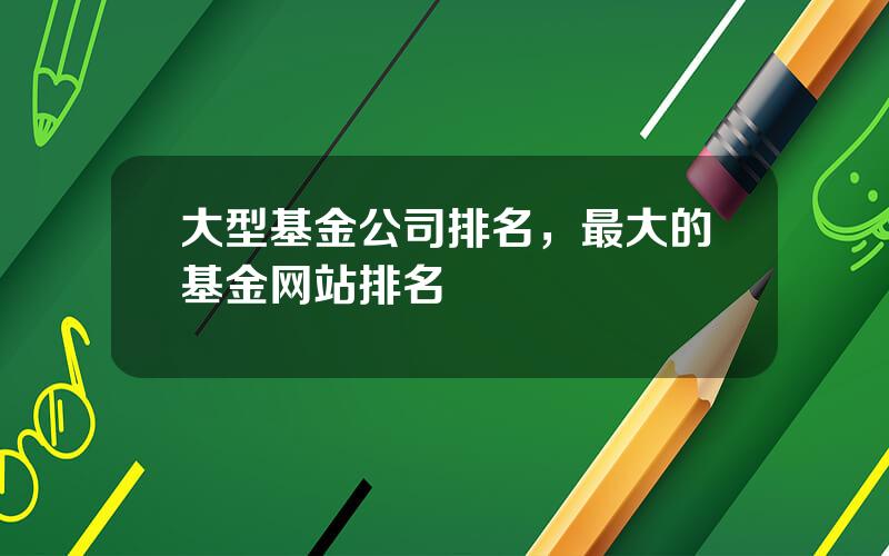 大型基金公司排名，最大的基金网站排名