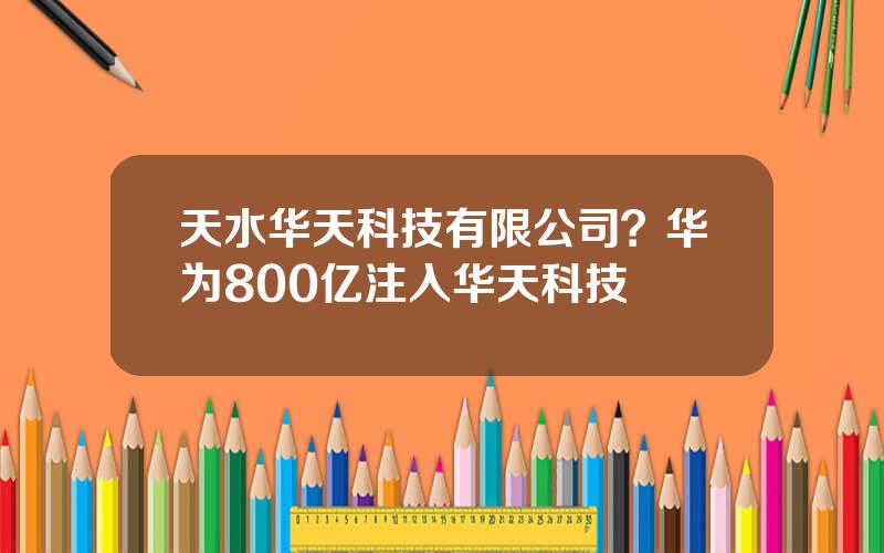 天水华天科技有限公司？华为800亿注入华天科技