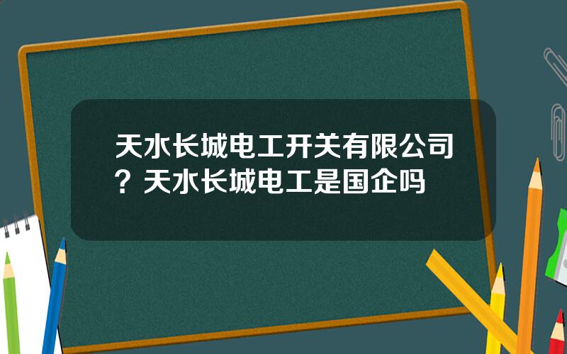 天水长城电工开关有限公司？天水长城电工是国企吗