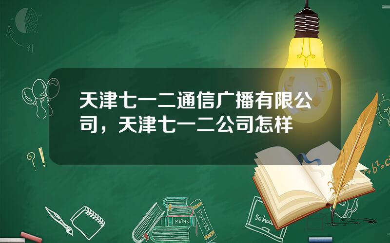 天津七一二通信广播有限公司，天津七一二公司怎样