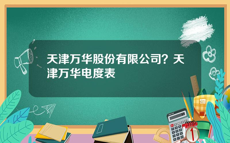 天津万华股份有限公司？天津万华电度表