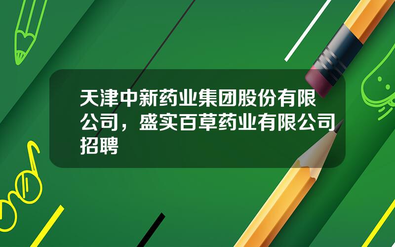 天津中新药业集团股份有限公司，盛实百草药业有限公司招聘