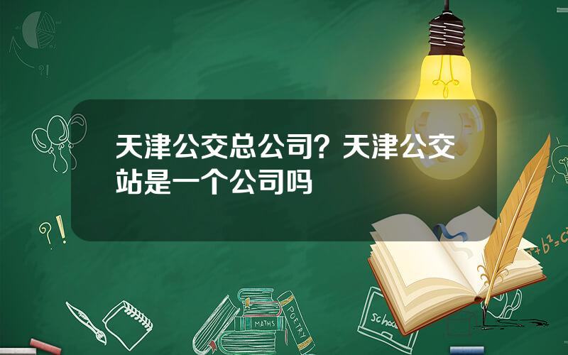 天津公交总公司？天津公交站是一个公司吗