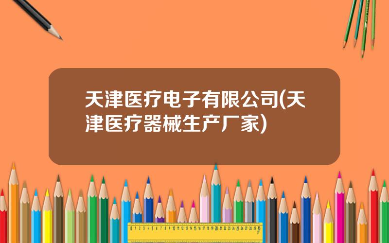 天津医疗电子有限公司(天津医疗器械生产厂家)